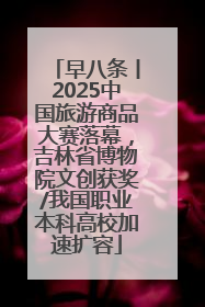 早八条丨2025中国旅游商品大赛落幕，吉林省博物院文创获奖/我国职业本科高校加速扩容