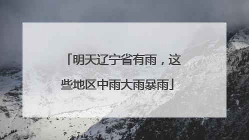 明天辽宁省有雨，这些地区中雨大雨暴雨