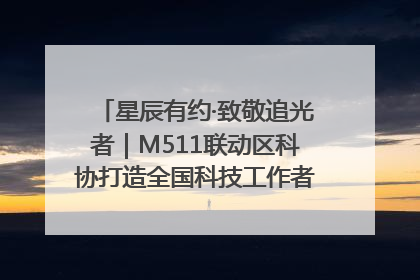星辰有约·致敬追光者｜M511联动区科协打造全国科技工作者日主题科普活动