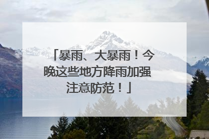 暴雨、大暴雨！今晚这些地方降雨加强 注意防范！
