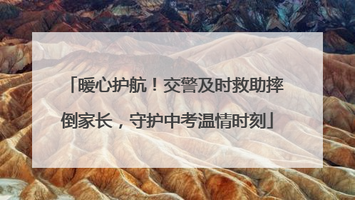 暖心护航！交警及时救助摔倒家长，守护中考温情时刻