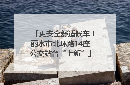 更安全舒适候车！丽水市北环路14座公交站台“上新”