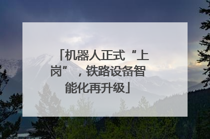 机器人正式“上岗”，铁路设备智能化再升级