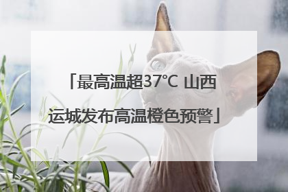 最高温超37℃ 山西运城发布高温橙色预警