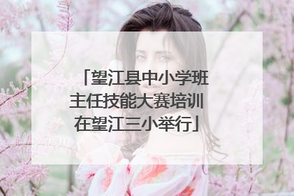 望江县中小学班主任技能大赛培训在望江三小举行