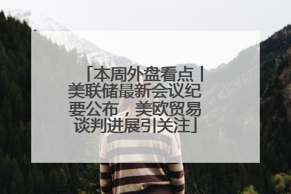 本周外盘看点丨美联储最新会议纪要公布，美欧贸易谈判进展引关注