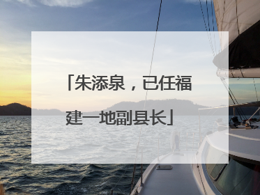 朱添泉，已任福建一地副县长