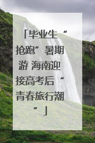 毕业生“抢跑”暑期游 海南迎接高考后“青春旅行潮”