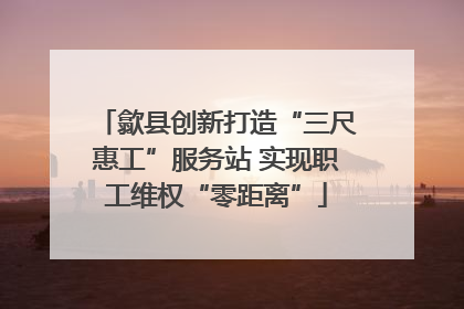 歙县创新打造“三尺惠工”服务站 实现职工维权“零距离”
