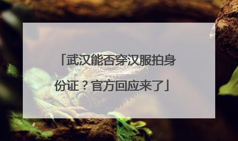 武汉能否穿汉服拍身份证？官方回应来了