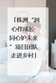 株洲“润心伴成长·同心护未来”项目团队走进乡村