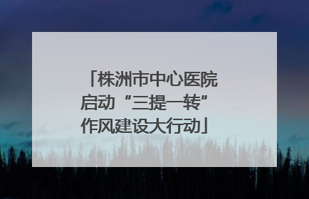 株洲市中心医院启动“三提一转”作风建设大行动