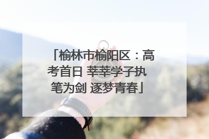 榆林市榆阳区：高考首日 莘莘学子执笔为剑 逐梦青春