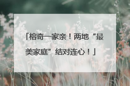 榕奇一家亲！两地“最美家庭”结对连心！