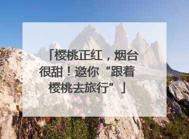 樱桃正红，烟台很甜！邀你“跟着樱桃去旅行”