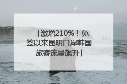 激增210%！免签以来昆明口岸韩国旅客流量飙升