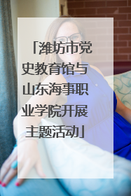 潍坊市党史教育馆与山东海事职业学院开展主题活动
