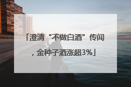 澄清“不做白酒”传闻，金种子酒涨超3%