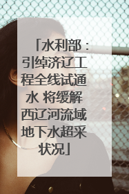 水利部：引绰济辽工程全线试通水 将缓解西辽河流域地下水超采状况