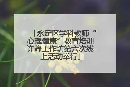 永定区学科教师“心理健康”教育培训许静工作坊第六次线上活动举行