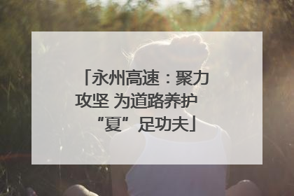 永州高速：聚力攻坚 为道路养护“夏”足功夫