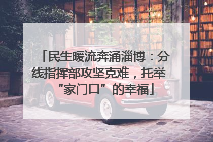 民生暖流奔涌淄博：分线指挥部攻坚克难，托举“家门口”的幸福