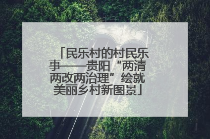 民乐村的村民乐事——贵阳“两清两改两治理”绘就美丽乡村新图景