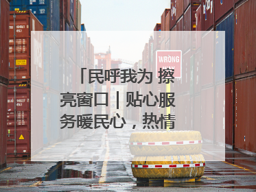 民呼我为 擦亮窗口｜贴心服务暖民心，热情周到显真情