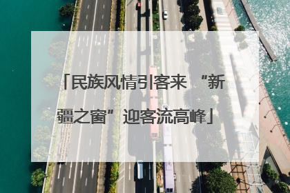民族风情引客来 “新疆之窗”迎客流高峰