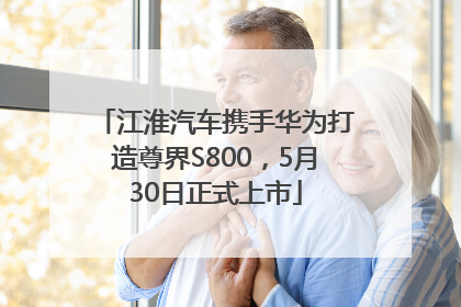江淮汽车携手华为打造尊界S800，5月30日正式上市