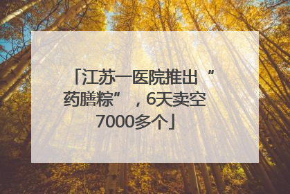 江苏一医院推出“药膳粽”，6天卖空7000多个