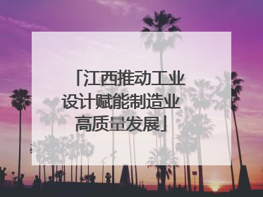 江西推动工业设计赋能制造业高质量发展