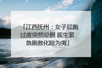 江西抚州：女子晨跑过度突然晕倒 医生紧急施救化险为夷