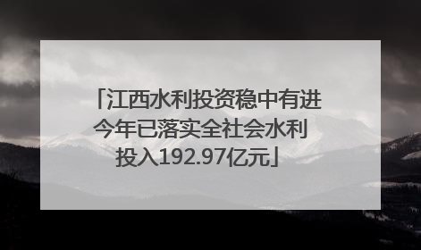 江西水利投资稳中有进 今年已落实全社会水利投入192.97亿元