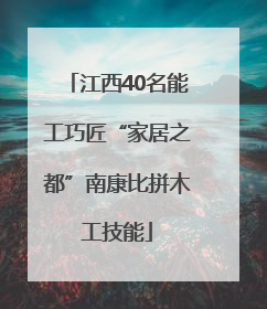江西40名能工巧匠“家居之都”南康比拼木工技能