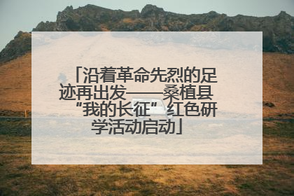 沿着革命先烈的足迹再出发——桑植县“我的长征”红色研学活动启动