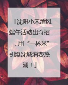 沈阳小禾清风端午活动出奇招，用“一杯米”引爆沈城消费热潮！