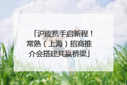 沪虞携手启新程！常熟（上海）招商推介会搭建共赢桥梁