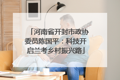 河南省开封市政协委员陈国平：科技开启兰考乡村振兴路
