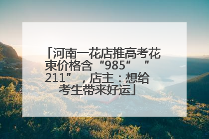 河南一花店推高考花束价格含“985”“211”，店主：想给考生带来好运