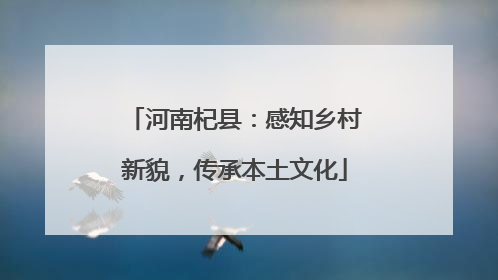 河南杞县：感知乡村新貌，传承本土文化
