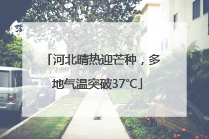 河北晴热迎芒种，多地气温突破37℃