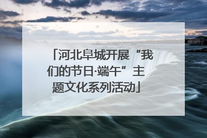 河北阜城开展“我们的节日·端午”主题文化系列活动