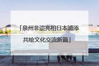 泉州非遗亮相日本浦添 共绘文化交流新篇
