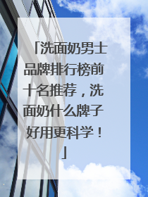 洗面奶男士品牌排行榜前十名推荐，洗面奶什么牌子好用更科学！
