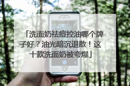洗面奶祛痘控油哪个牌子好？油光暗沉退散！这十款洗面奶被夸爆