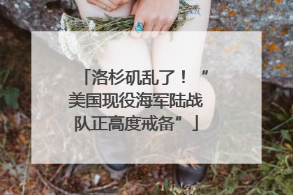 洛杉矶乱了！“美国现役海军陆战队正高度戒备”