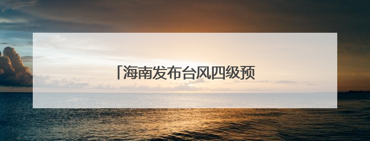 海南发布台风四级预警和海浪蓝色预警