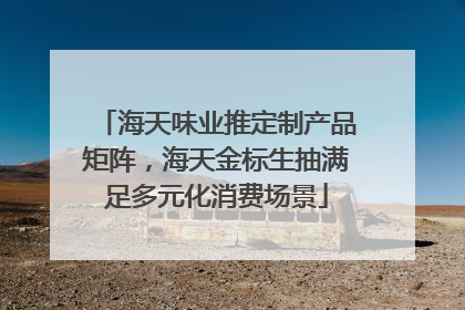 海天味业推定制产品矩阵，海天金标生抽满足多元化消费场景