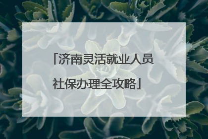 济南灵活就业人员社保办理全攻略